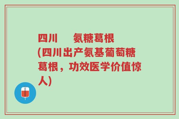 四川 氨糖葛根(四川出产氨基葡萄糖葛根,功效医学价值惊人)-第1张图片-超越 四川 氨糖葛根(四川出产氨基葡萄糖葛根,功效医学价值惊人)-第1张图片-超越
