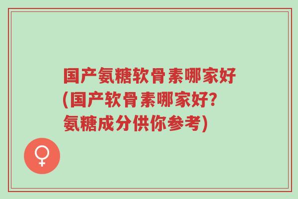 国产氨糖软骨素哪家好(国产软骨素哪家好?氨糖成分供你参考)-第1张图片-超越 国产氨糖软骨素哪家好(国产软骨素哪家好?氨糖成分供你参考)-第1张图片-超越