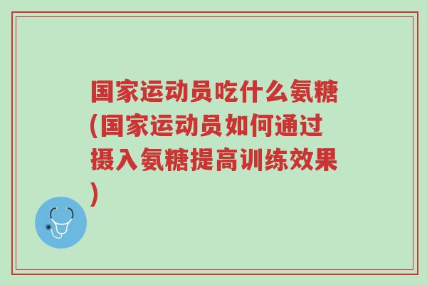 国家运动员吃什么氨糖(国家运动员如何通过摄入氨糖提高训练效果)-第1张图片-超越 国家运动员吃什么氨糖(国家运动员如何通过摄入氨糖提高训练效果)-第1张图片-超越