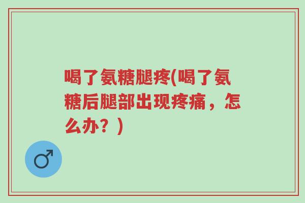 喝了氨糖腿疼(喝了氨糖后腿部出现疼痛,怎么办?)-第1张图片-超越 喝了氨糖腿疼(喝了氨糖后腿部出现疼痛,怎么办?)-第1张图片-超越