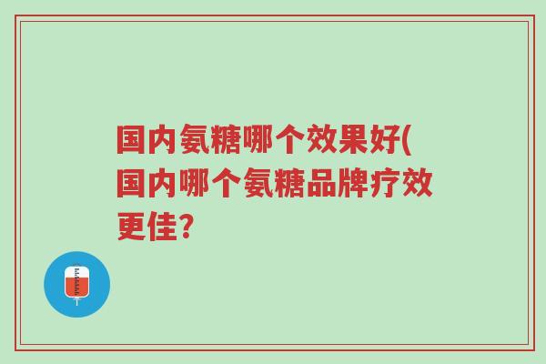 国内氨糖哪个效果好(国内哪个氨糖品牌疗效更佳?-第1张图片-超越 国内氨糖哪个效果好(国内哪个氨糖品牌疗效更佳?-第1张图片-超越