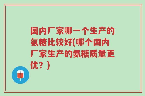 国内厂家哪一个生产的氨糖比较好(哪个国内厂家生产的氨糖质量更优?)-第1张图片-超越 国内厂家哪一个生产的氨糖比较好(哪个国内厂家生产的氨糖质量更优?)-第1张图片-超越