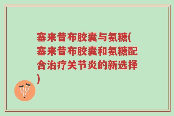 塞来昔布胶囊与氨糖(塞来昔布胶囊和氨糖配合治疗关节炎的新选择)-第1张图片-超越 塞来昔布胶囊与氨糖(塞来昔布胶囊和氨糖配合治疗关节炎的新选择)-第1张图片-超越