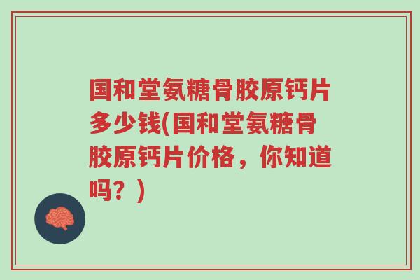 国和堂氨糖骨胶原钙片多少钱(国和堂氨糖骨胶原钙片价格，你知道吗？)-第1张图片-超越
