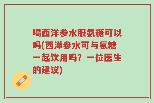 喝西洋参水服氨糖可以吗(西洋参水可与氨糖一起饮用吗?一位医生的建议)-第1张图片-超越 喝西洋参水服氨糖可以吗(西洋参水可与氨糖一起饮用吗?一位医生的建议)-第1张图片-超越