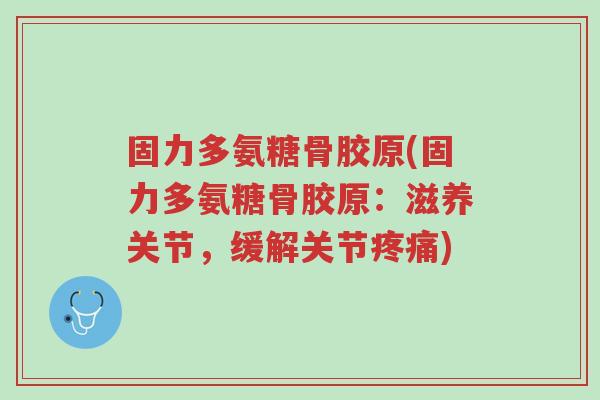 固力多氨糖骨胶原(固力多氨糖骨胶原:滋养关节,缓解关节疼痛)-第1张图片-超越 固力多氨糖骨胶原(固力多氨糖骨胶原:滋养关节,缓解关节疼痛)-第1张图片-超越