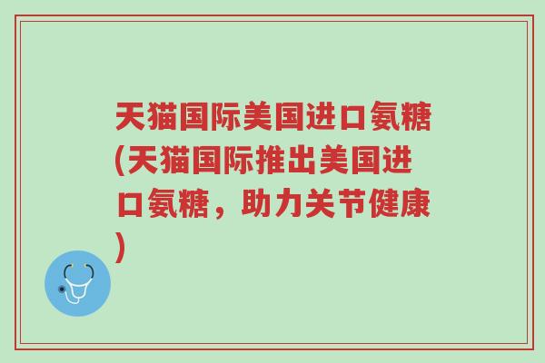 天猫国际美国进口氨糖(天猫国际推出美国进口氨糖,助力关节健康)-第1张图片-超越 天猫国际美国进口氨糖(天猫国际推出美国进口氨糖,助力关节健康)-第1张图片-超越