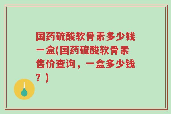 国药硫酸软骨素多少钱一盒(国药硫酸软骨素售价查询,一盒多少钱?)-第1张图片-超越 国药硫酸软骨素多少钱一盒(国药硫酸软骨素售价查询,一盒多少钱?)-第1张图片-超越