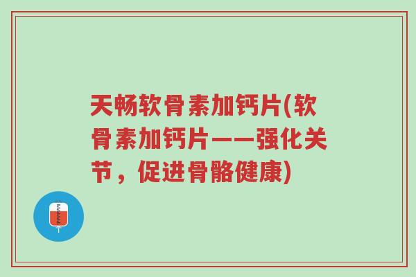 天畅软骨素加钙片(软骨素加钙片——强化关节,促进骨骼健康)-第1张图片-超越 天畅软骨素加钙片(软骨素加钙片——强化关节,促进骨骼健康)-第1张图片-超越