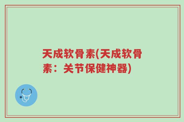 天成软骨素(天成软骨素:关节保健神器)-第1张图片-超越 天成软骨素(天成软骨素:关节保健神器)-第1张图片-超越