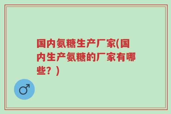 国内氨糖生产厂家(国内生产氨糖的厂家有哪些？)-第1张图片-超越