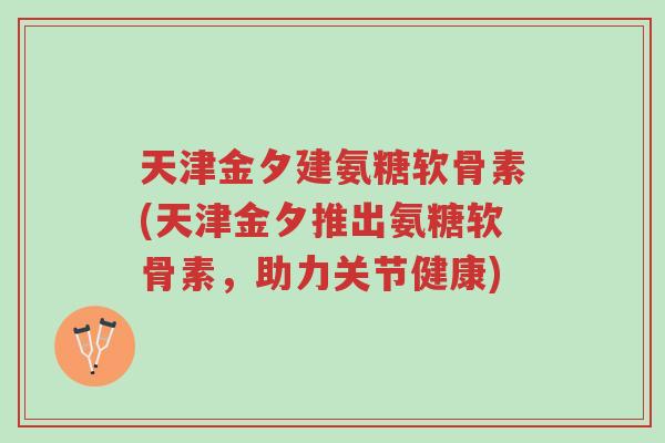 天津金夕建氨糖软骨素(天津金夕推出氨糖软骨素,助力关节健康)-第1张图片-超越 天津金夕建氨糖软骨素(天津金夕推出氨糖软骨素,助力关节健康)-第1张图片-超越