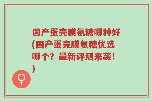 国产蛋壳膜氨糖哪种好(国产蛋壳膜氨糖优选哪个?最新评测来袭!)-第1张图片-超越 国产蛋壳膜氨糖哪种好(国产蛋壳膜氨糖优选哪个?最新评测来袭!)-第1张图片-超越