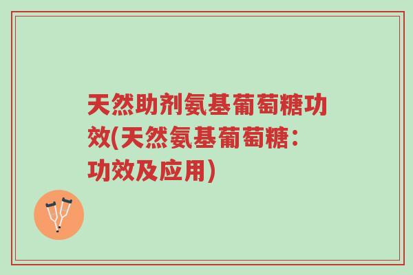 天然助剂氨基葡萄糖功效(天然氨基葡萄糖：功效及应用)-第1张图片-超越