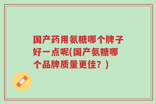 国产药用氨糖哪个牌子好一点呢(国产氨糖哪个品牌质量更佳?)-第1张图片-超越 国产药用氨糖哪个牌子好一点呢(国产氨糖哪个品牌质量更佳?)-第1张图片-超越
