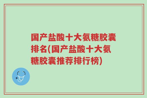 国产盐酸十大氨糖胶囊排名(国产盐酸十大氨糖胶囊推荐排行榜)-第1张图片-超越 国产盐酸十大氨糖胶囊排名(国产盐酸十大氨糖胶囊推荐排行榜)-第1张图片-超越