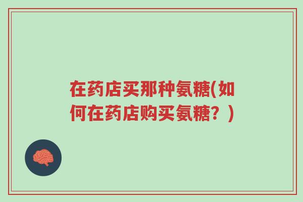 在药店买那种氨糖(如何在药店购买氨糖?)-第1张图片-超越 在药店买那种氨糖(如何在药店购买氨糖?)-第1张图片-超越