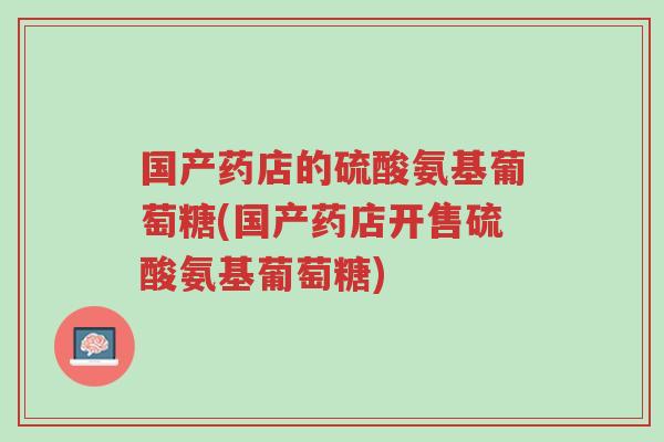 国产药店的硫酸氨基葡萄糖(国产药店开售硫酸氨基葡萄糖)-第1张图片-超越 国产药店的硫酸氨基葡萄糖(国产药店开售硫酸氨基葡萄糖)-第1张图片-超越