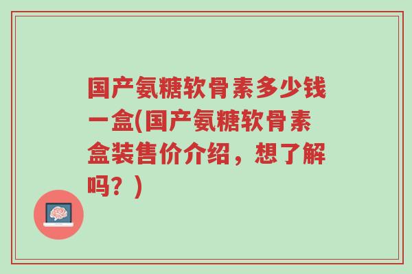 国产氨糖软骨素多少钱一盒(国产氨糖软骨素盒装售价介绍,想了解吗?)-第1张图片-超越 国产氨糖软骨素多少钱一盒(国产氨糖软骨素盒装售价介绍,想了解吗?)-第1张图片-超越