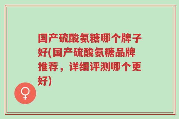国产硫酸氨糖哪个牌子好(国产硫酸氨糖品牌推荐,详细评测哪个更好)-第1张图片-超越 国产硫酸氨糖哪个牌子好(国产硫酸氨糖品牌推荐,详细评测哪个更好)-第1张图片-超越