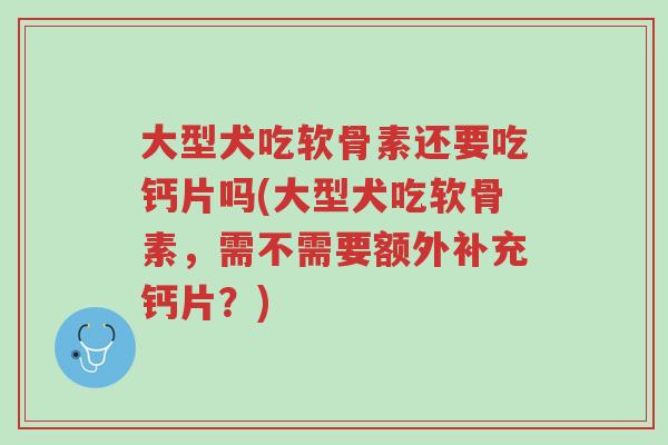 大型犬吃软骨素还要吃钙片吗(大型犬吃软骨素,需不需要额外补充钙片?)-第1张图片-超越 大型犬吃软骨素还要吃钙片吗(大型犬吃软骨素,需不需要额外补充钙片?)-第1张图片-超越