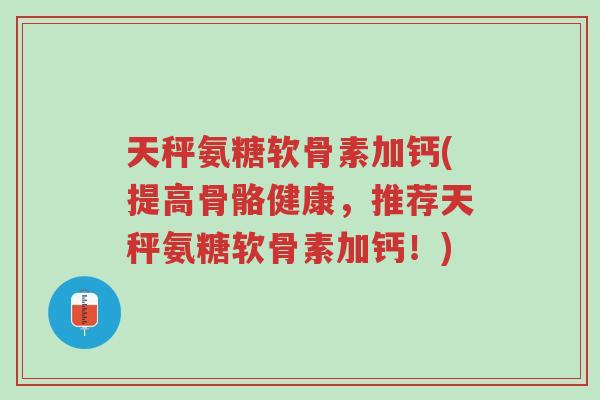天秤氨糖软骨素加钙(提高骨骼健康,推荐天秤氨糖软骨素加钙!)-第1张图片-超越 天秤氨糖软骨素加钙(提高骨骼健康,推荐天秤氨糖软骨素加钙!)-第1张图片-超越