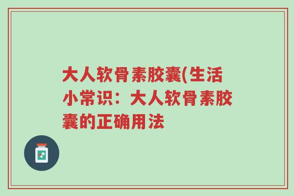 大人软骨素胶囊(生活小常识:大人软骨素胶囊的正确用法-第1张图片-超越 大人软骨素胶囊(生活小常识:大人软骨素胶囊的正确用法-第1张图片-超越