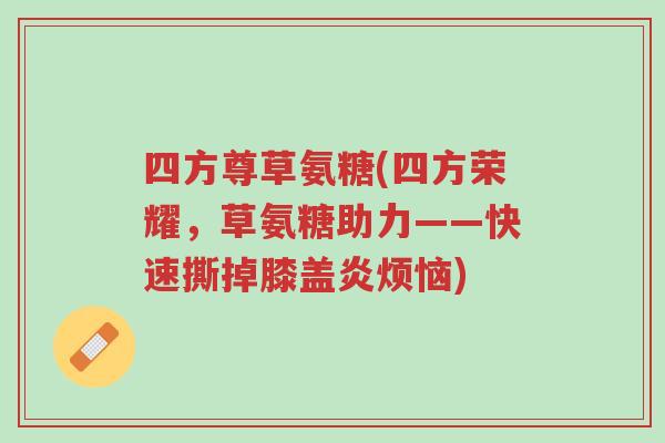 四方尊草氨糖(四方荣耀,草氨糖助力——快速撕掉膝盖炎烦恼)-第1张图片-超越 四方尊草氨糖(四方荣耀,草氨糖助力——快速撕掉膝盖炎烦恼)-第1张图片-超越