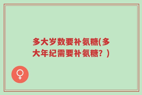 多大岁数要补氨糖(多大年纪需要补氨糖？)-第1张图片-超越