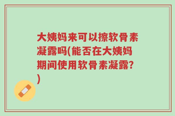 大姨妈来可以擦软骨素凝露吗(能否在大姨妈期间使用软骨素凝露?)-第1张图片-超越 大姨妈来可以擦软骨素凝露吗(能否在大姨妈期间使用软骨素凝露?)-第1张图片-超越