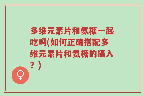 多维元素片和氨糖一起吃吗(如何正确搭配多维元素片和氨糖的摄入?)-第1张图片-超越 多维元素片和氨糖一起吃吗(如何正确搭配多维元素片和氨糖的摄入?)-第1张图片-超越