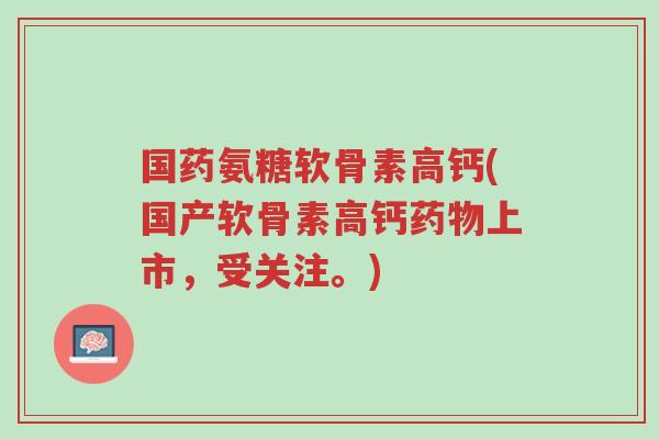 国药氨糖软骨素高钙(国产软骨素高钙药物上市,受关注。)-第1张图片-超越 国药氨糖软骨素高钙(国产软骨素高钙药物上市,受关注。)-第1张图片-超越