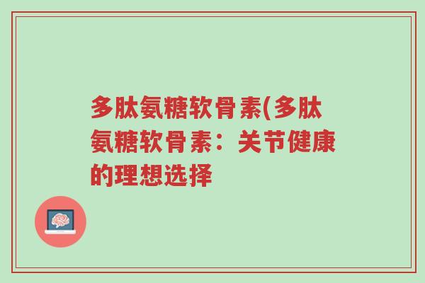 多肽氨糖软骨素(多肽氨糖软骨素:关节健康的理想选择-第1张图片-超越 多肽氨糖软骨素(多肽氨糖软骨素:关节健康的理想选择-第1张图片-超越