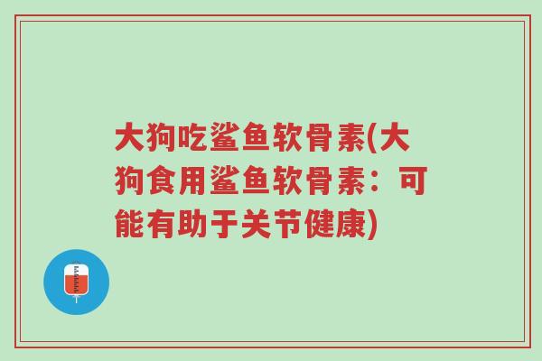 大狗吃鲨鱼软骨素(大狗食用鲨鱼软骨素:可能有助于关节健康)-第1张图片-超越 大狗吃鲨鱼软骨素(大狗食用鲨鱼软骨素:可能有助于关节健康)-第1张图片-超越
