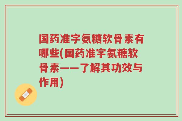 国药准字氨糖软骨素有哪些(国药准字氨糖软骨素——了解其功效与作用)-第1张图片-超越 国药准字氨糖软骨素有哪些(国药准字氨糖软骨素——了解其功效与作用)-第1张图片-超越