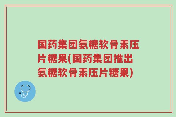 国药集团氨糖软骨素压片糖果(国药集团推出氨糖软骨素压片糖果)-第1张图片-超越 国药集团氨糖软骨素压片糖果(国药集团推出氨糖软骨素压片糖果)-第1张图片-超越