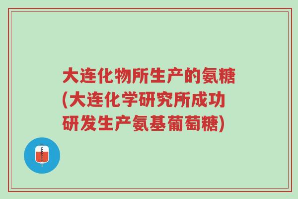 大连化物所生产的氨糖(大连化学研究所成功研发生产氨基葡萄糖)-第1张图片-超越 大连化物所生产的氨糖(大连化学研究所成功研发生产氨基葡萄糖)-第1张图片-超越