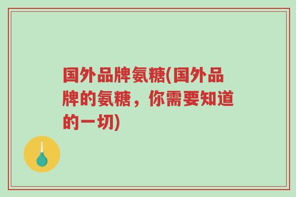国外品牌氨糖(国外品牌的氨糖，你需要知道的一切)-第1张图片-超越