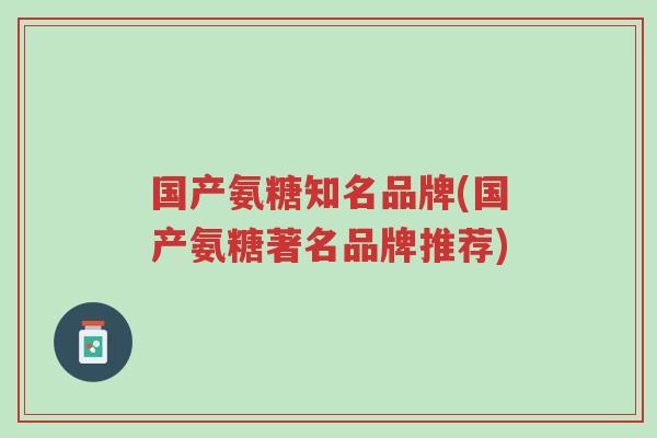 国产氨糖知名品牌(国产氨糖著名品牌推荐)-第1张图片-超越 国产氨糖知名品牌(国产氨糖著名品牌推荐)-第1张图片-超越