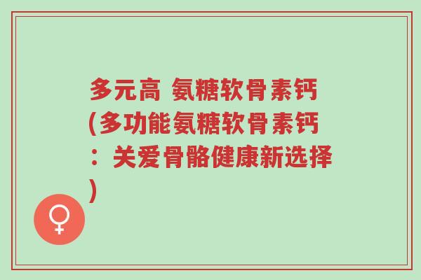 多元高 氨糖软骨素钙(多功能氨糖软骨素钙：关爱骨骼健康新选择)-第1张图片-超越