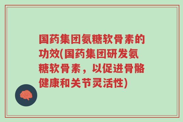 国药集团氨糖软骨素的功效(国药集团研发氨糖软骨素,以促进骨骼健康和关节灵活性)-第1张图片-超越 国药集团氨糖软骨素的功效(国药集团研发氨糖软骨素,以促进骨骼健康和关节灵活性)-第1张图片-超越