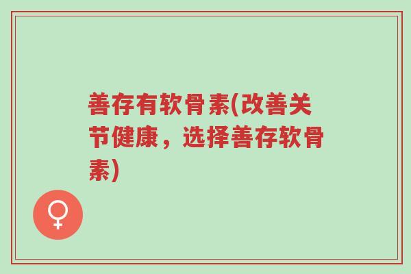 善存有软骨素(改善关节健康,选择善存软骨素)-第1张图片-超越 善存有软骨素(改善关节健康,选择善存软骨素)-第1张图片-超越