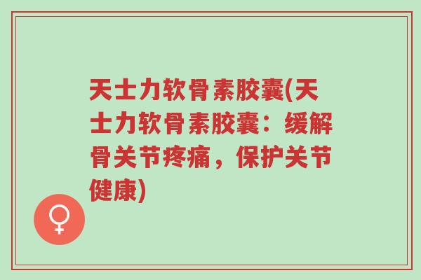 天士力软骨素胶囊(天士力软骨素胶囊:缓解骨关节疼痛,保护关节健康)-第1张图片-超越 天士力软骨素胶囊(天士力软骨素胶囊:缓解骨关节疼痛,保护关节健康)-第1张图片-超越