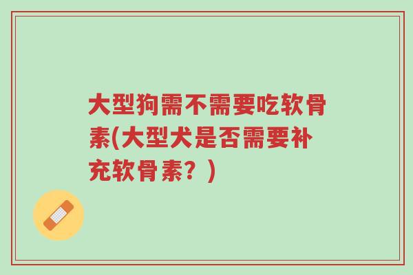 大型狗需不需要吃软骨素(大型犬是否需要补充软骨素?)-第1张图片-超越 大型狗需不需要吃软骨素(大型犬是否需要补充软骨素?)-第1张图片-超越