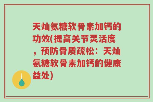 天灿氨糖软骨素加钙的功效(提高关节灵活度,预防骨质疏松:天灿氨糖软骨素加钙的健康益处)-第1张图片-超越 天灿氨糖软骨素加钙的功效(提高关节灵活度,预防骨质疏松:天灿氨糖软骨素加钙的健康益处)-第1张图片-超越