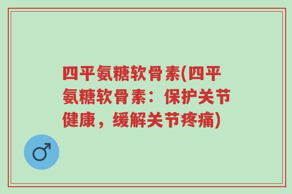 四平氨糖软骨素(四平氨糖软骨素:保护关节健康,缓解关节疼痛)-第1张图片-超越 四平氨糖软骨素(四平氨糖软骨素:保护关节健康,缓解关节疼痛)-第1张图片-超越