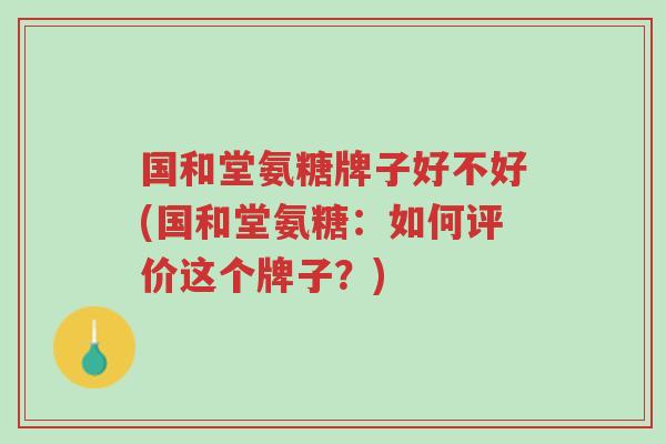 国和堂氨糖牌子好不好(国和堂氨糖:如何评价这个牌子?)-第1张图片-超越 国和堂氨糖牌子好不好(国和堂氨糖:如何评价这个牌子?)-第1张图片-超越