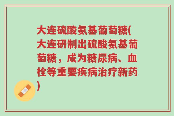 大连硫酸氨基葡萄糖(大连研制出硫酸氨基葡萄糖,成为糖尿病、血栓等重要疾病治疗新药)-第1张图片-超越 大连硫酸氨基葡萄糖(大连研制出硫酸氨基葡萄糖,成为糖尿病、血栓等重要疾病治疗新药)-第1张图片-超越