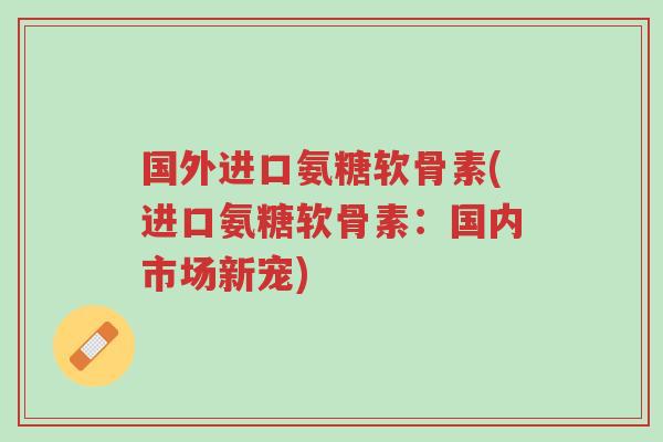 国外进口氨糖软骨素(进口氨糖软骨素:国内市场新宠)-第1张图片-超越 国外进口氨糖软骨素(进口氨糖软骨素:国内市场新宠)-第1张图片-超越