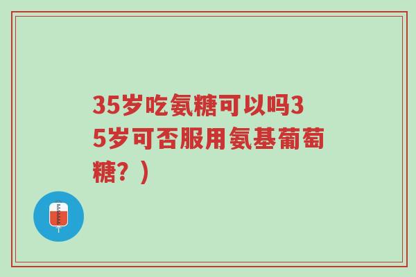 35岁吃氨糖可以吗35岁可否服用氨基葡萄糖？)-第1张图片-超越
